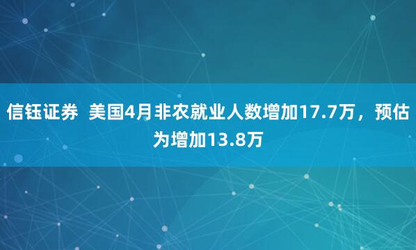 信钰证券  美国4月非农就业人数增加17.7万，预估为增加13.8万