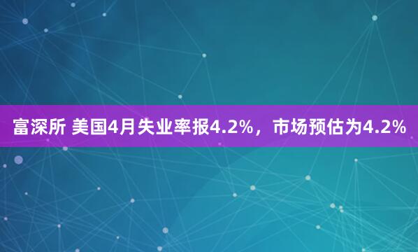 富深所 美国4月失业率报4.2%，市场预估为4.2%