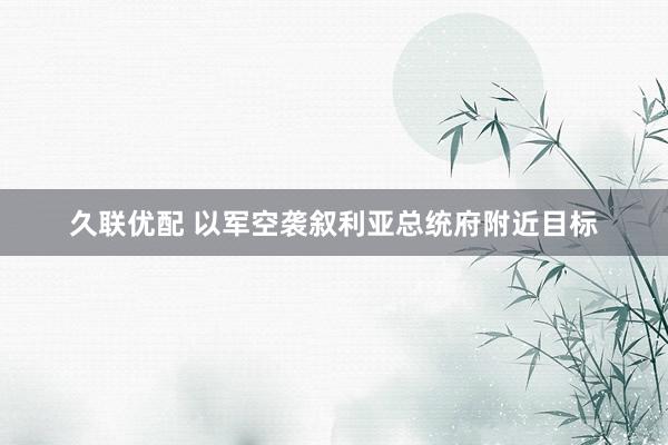 久联优配 以军空袭叙利亚总统府附近目标