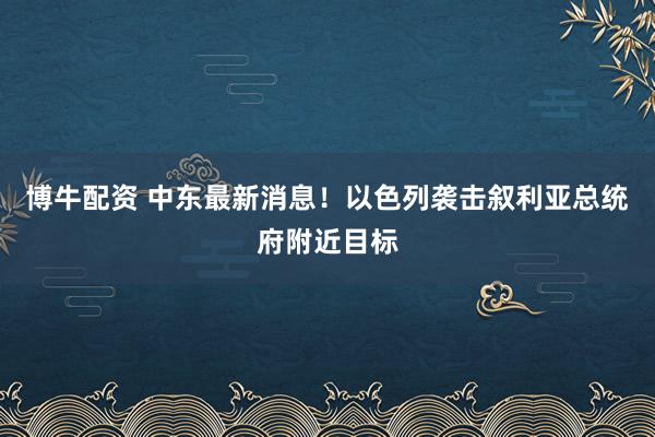 博牛配资 中东最新消息！以色列袭击叙利亚总统府附近目标