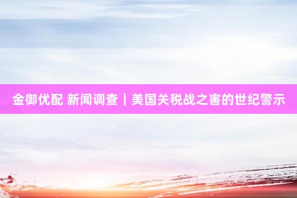 金御优配 新闻调查｜美国关税战之害的世纪警示