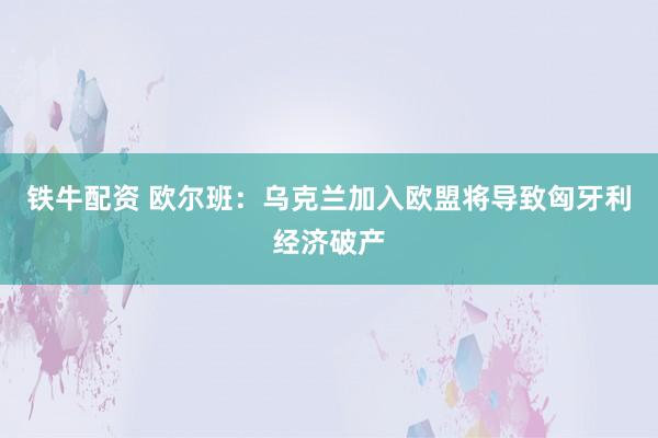 铁牛配资 欧尔班：乌克兰加入欧盟将导致匈牙利经济破产