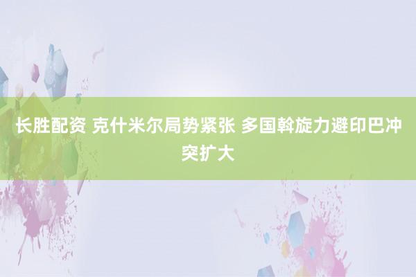 长胜配资 克什米尔局势紧张 多国斡旋力避印巴冲突扩大