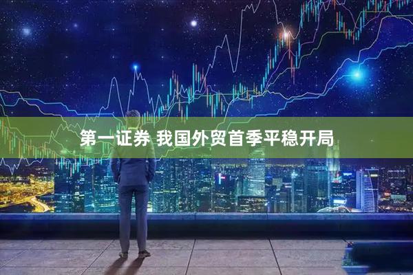 第一证券 我国外贸首季平稳开局