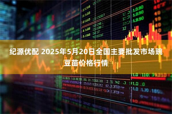 纪源优配 2025年5月20日全国主要批发市场豌豆苗价格行情
