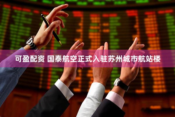 可盈配资 国泰航空正式入驻苏州城市航站楼