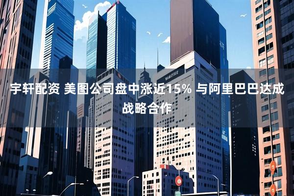 宇轩配资 美图公司盘中涨近15% 与阿里巴巴达成战略合作