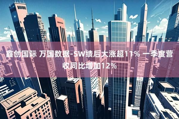 鑫创国际 万国数据-SW绩后大涨超11% 一季度营收同比增加12%