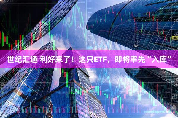 世纪汇通 利好来了！这只ETF，即将率先“入库”