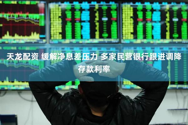 天龙配资 缓解净息差压力 多家民营银行跟进调降存款利率