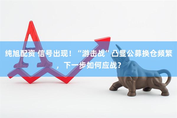 纯旭配资 信号出现！“游击战”凸显公募换仓频繁，下一步如何应战？