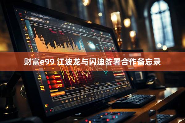 财富e99 江波龙与闪迪签署合作备忘录