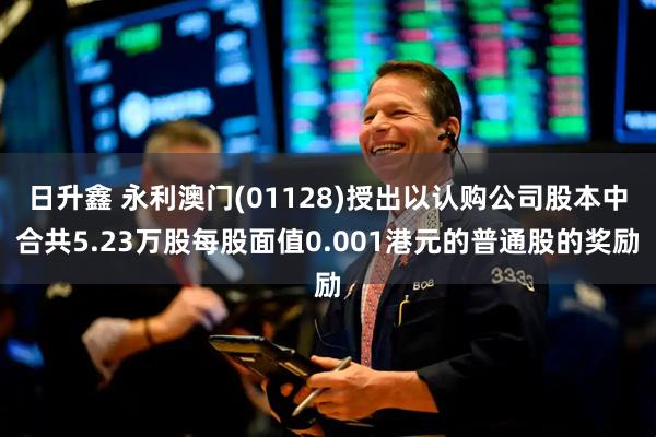 日升鑫 永利澳门(01128)授出以认购公司股本中合共5.23万股每股面值0.001港元的普通股的奖励