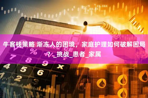 牛客栈策略 渐冻人的困境，家庭护理如何破解困局？_挑战_患者_家属