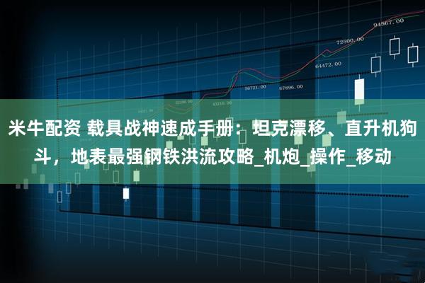 米牛配资 载具战神速成手册：坦克漂移、直升机狗斗，地表最强钢铁洪流攻略_机炮_操作_移动