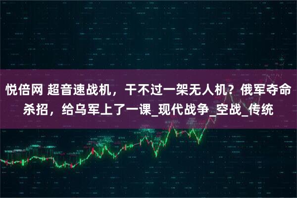 悦倍网 超音速战机，干不过一架无人机？俄军夺命杀招，给乌军上了一课_现代战争_空战_传统