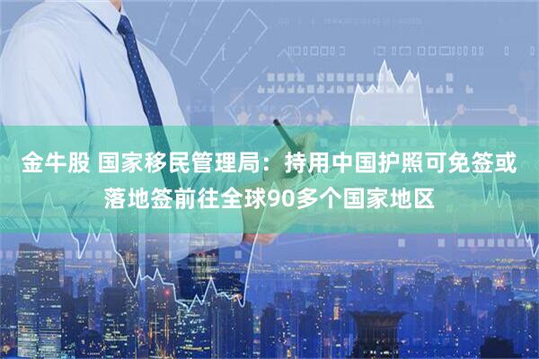 金牛股 国家移民管理局：持用中国护照可免签或落地签前往全球90多个国家地区