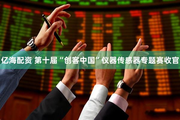 亿海配资 第十届“创客中国”仪器传感器专题赛收官