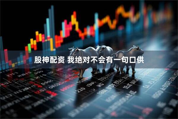 股神配资 我绝对不会有一句口供