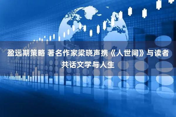 盈远期策略 著名作家梁晓声携《人世间》与读者共话文学与人生
