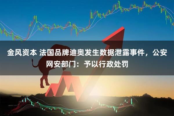 金风资本 法国品牌迪奥发生数据泄露事件，公安网安部门：予以行政处罚