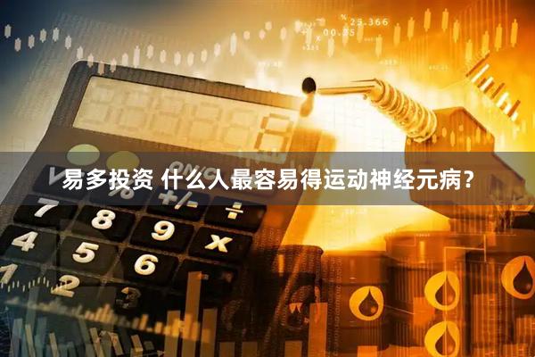 易多投资 什么人最容易得运动神经元病？
