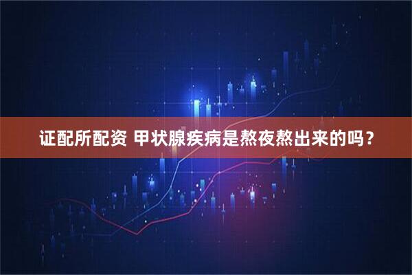 证配所配资 甲状腺疾病是熬夜熬出来的吗？