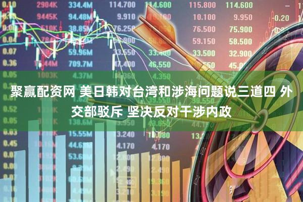 聚赢配资网 美日韩对台湾和涉海问题说三道四 外交部驳斥 坚决反对干涉内政