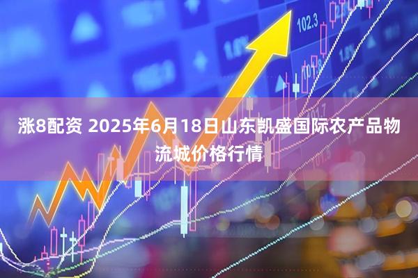 涨8配资 2025年6月18日山东凯盛国际农产品物流城价格行情
