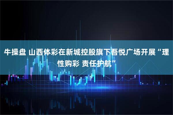 牛操盘 山西体彩在新城控股旗下吾悦广场开展“理性购彩 责任护航”
