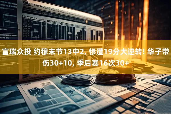 富瑞众投 约穆末节13中2, 惨遭19分大逆转! 华子带伤30+10, 季后赛16次30+