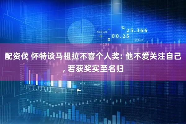 配资伐 怀特谈马祖拉不喜个人奖: 他不爱关注自己, 若获奖实至名归