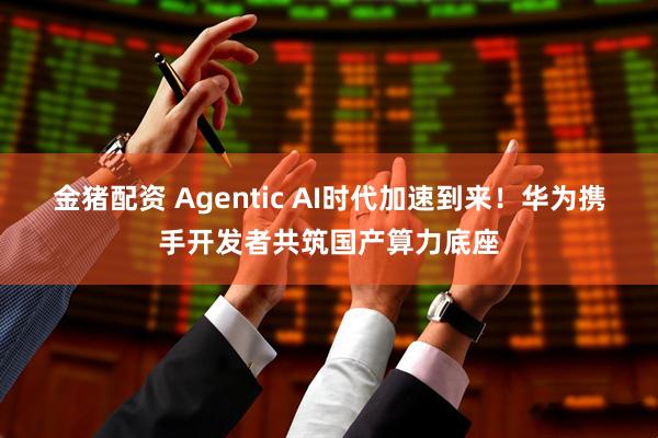 金猪配资 Agentic AI时代加速到来！华为携手开发者共筑国产算力底座