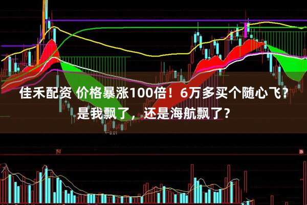 佳禾配资 价格暴涨100倍！6万多买个随心飞？是我飘了，还是海航飘了？