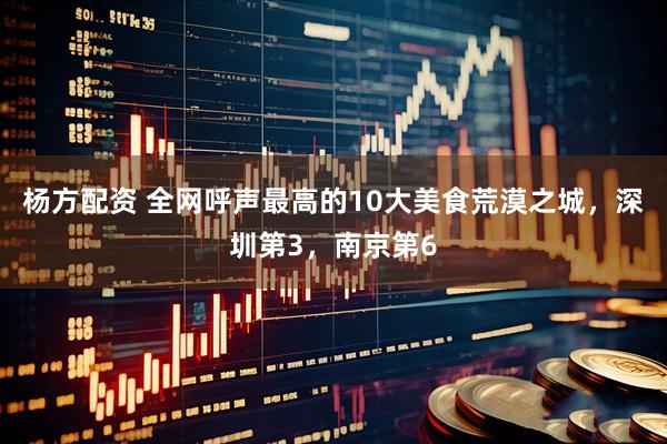 杨方配资 全网呼声最高的10大美食荒漠之城，深圳第3，南京第6